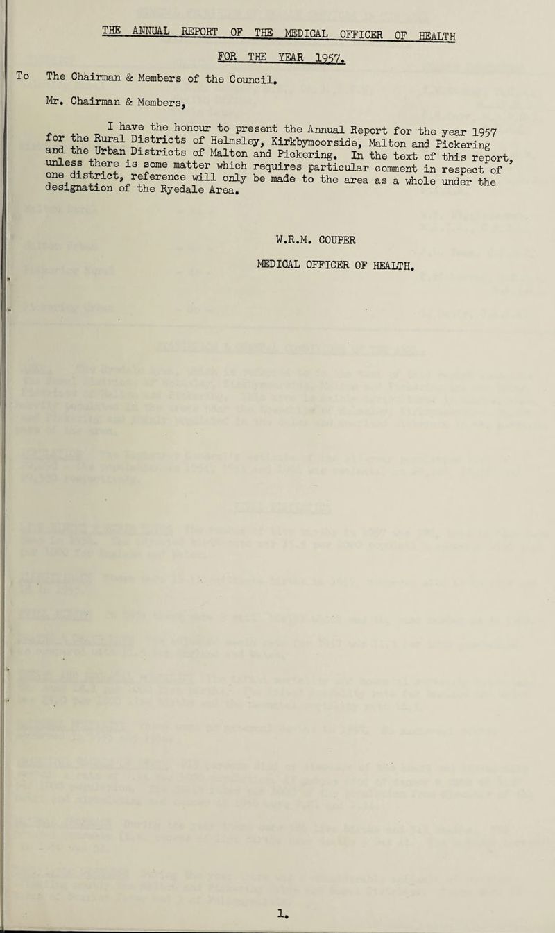 THE ANNUAL REPORT OF THE MEDICAL OFFICER OF HEALTH FOE THE YEAR 1Q57. To The Chairman & Members of the Council. Mr. Chairman & Members, I have the honour to present the Annual Reonrt, +*« iqw W.R.M. COUPER MEDICAL OFFICER OF HEALTH. a 1.