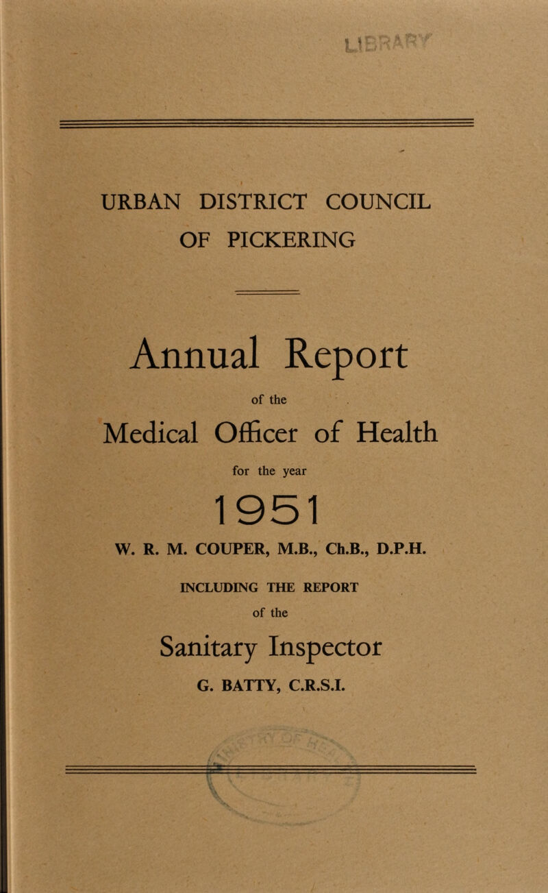 URBAN DISTRICT COUNCIL OF PICKERING Annual Report of the Medical Officer of Health for the year W. R. M. COUPER, M.B., Ch.B., D.P.H. INCLUDING THE REPORT of the Sanitary Inspector G. BATTY, C.R.S.I.