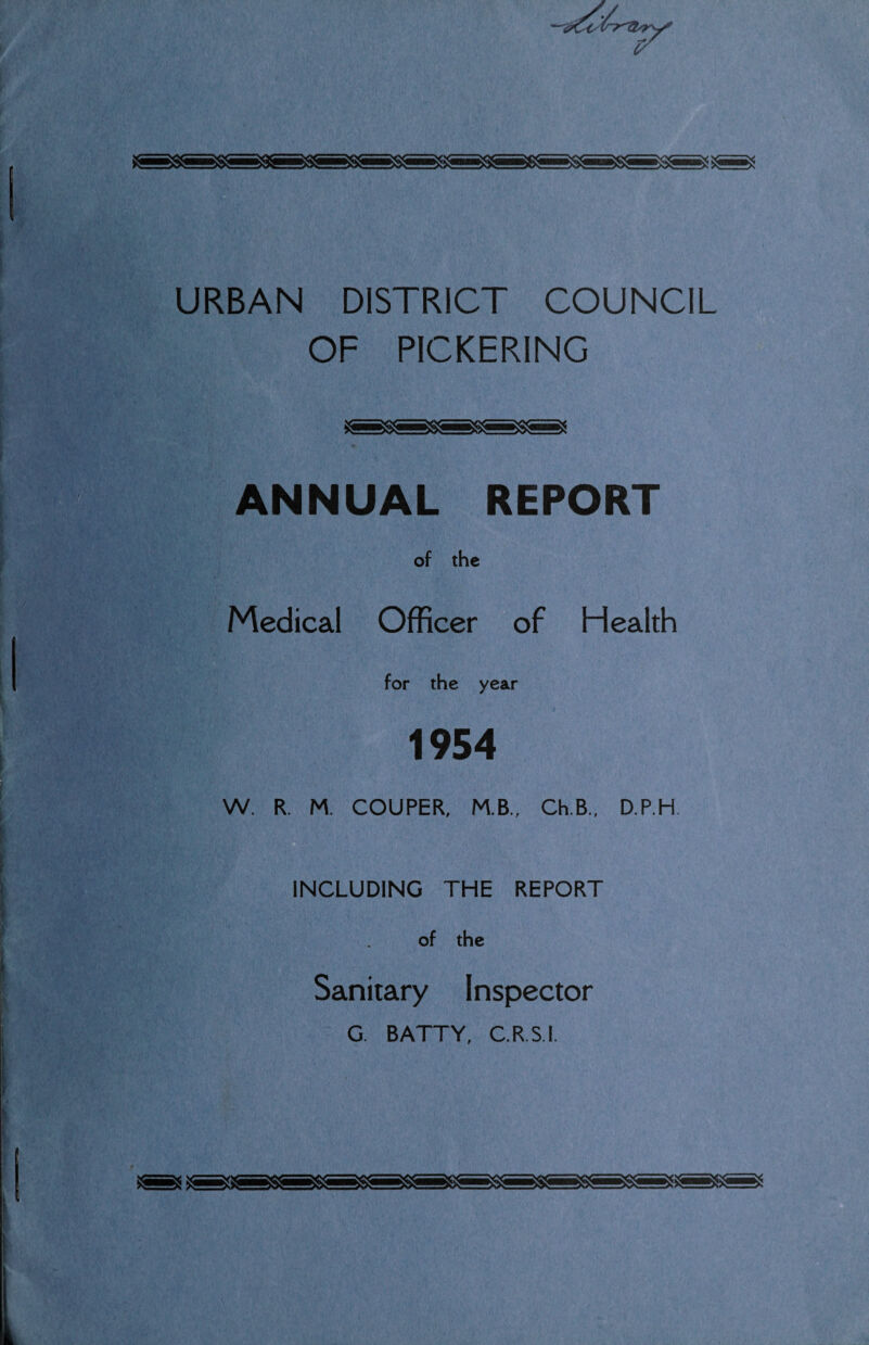 URBAN DISTRICT COUNCIL OF PICKERING ANNUAL REPORT of the Medical Officer of Health for the year 1954 W. R. M. COUPER, M.B., Ch.B., D.P.H INCLUDING THE REPORT of the Sanitary Inspector G. BATTY, C.R.S.I.