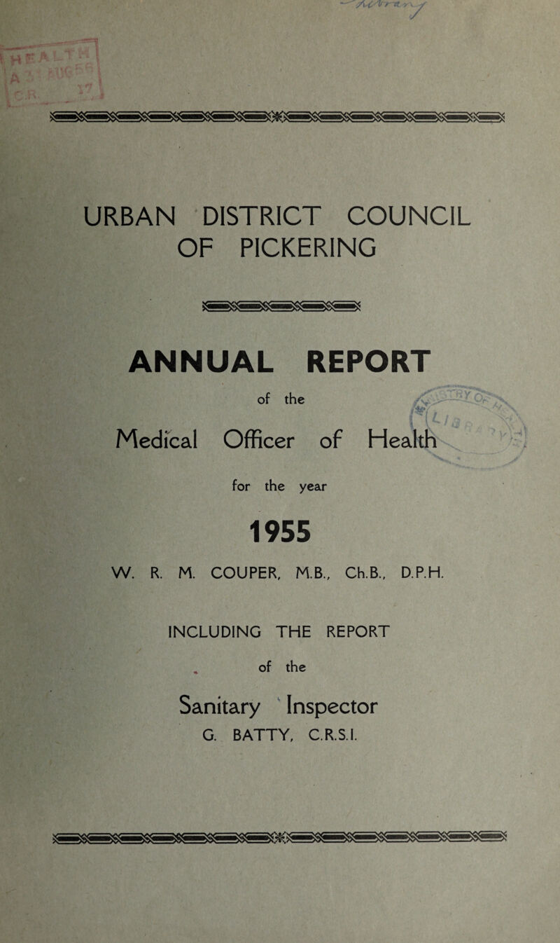 URBAN DISTRICT COUNCIL OF PICKERING ANNUAL REPORT of the 11. fa L Medical Officer of Health for the year 1955 W. R. M. COUPER, M.B., Ch.B., D.P.H. INCLUDING THE REPORT , of the Sanitary Inspector G. BATTY, C.R.S.I.