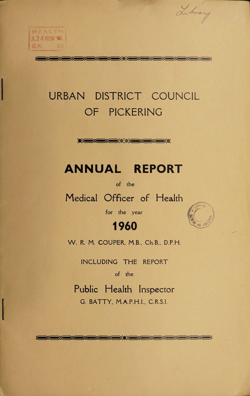URBAN DISTRICT COUNCIL OF PICKERING ANNUAL REPORT of the Medical Officer of Health for the year 1960 y v W. R. M. COUPER, M.B., Ch.B.f D.P.H. INCLUDING THE REPORT of the Public Health Inspector G. BATTY, M.A.P.H.I., C.R.S.l.