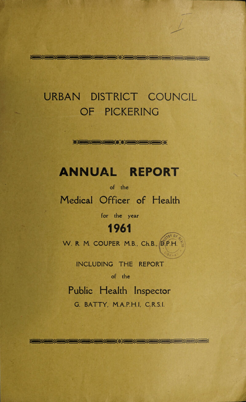 URBAN DISTRICT COUNCIL OF PICKERING ANNUAL REPORT of the Medical Officer of Health for the year 1961 W. R. M. COUPER M.B., Ch.B., INCLUDING THE REPORT of the Public Health Inspector G. BATTY, M.A.P.H.I, C.R.S.I.