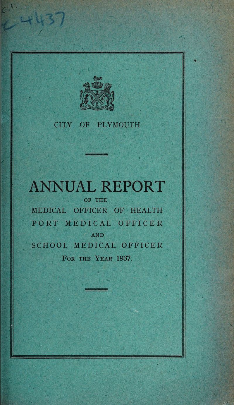 v ' f Mr mk CITY OF PLYMOUTH ANNUAL REPORT OF THE MEDICAL OFFICER OF HEALTH PORT MEDICAL OFFICER AND SCHOOL MEDICAL OFFICER For the Year 1937.