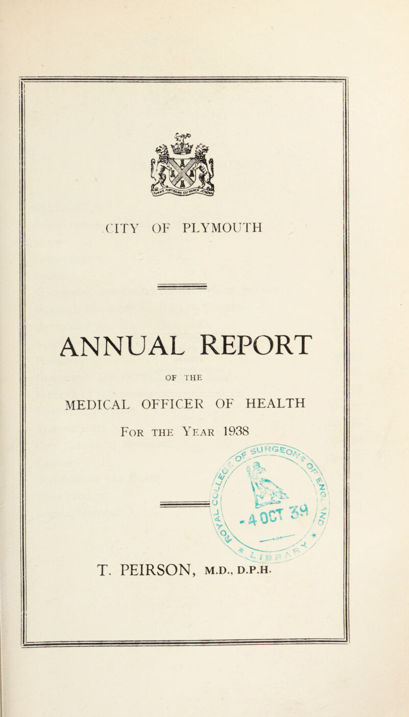 CITY OF PLYMOUTH ANNUAL REPORT OF THE MEDICAL OFFICER OF HEALTH For the Year 1938 \ z\ if. / ft/ / ^ /J 4 y T. PE1RSON, m.d., d.p.h.