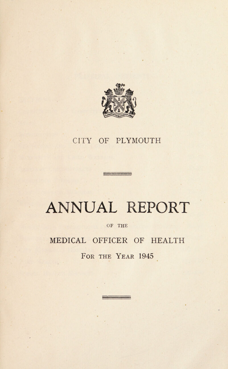 CITY OF PLYMOUTH ANNUAL REPORT OF THE MEDICAL OFFICER OF HEALTH For the Year 1945