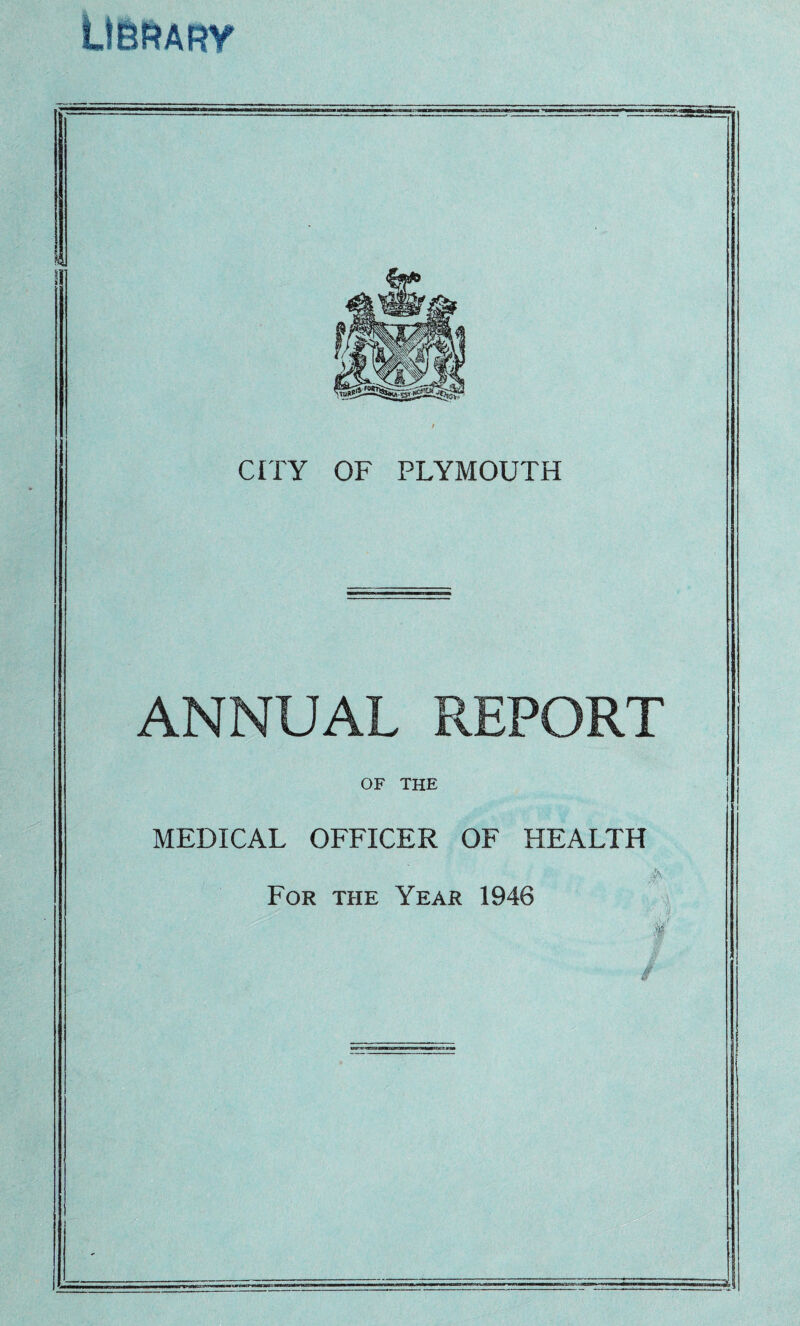 LIBRARY Hi CITY OF PLYMOUTH ANNUAL REPORT OF THE MEDICAL OFFICER OF HEALTH A For the Year 1946 ■■■H ii»—