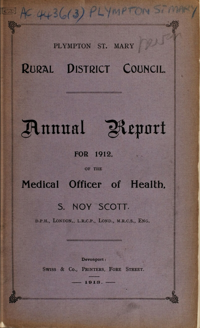 Rural District Council. TTntutal T^ltpnrt FOR 1912. OF THE Medical Officer of Health. S. NOY SCOTT. d.p.h., London., l.r.c.p., Lond., m.r.c.s., Eng. Devonport: Swiss & Co., Printers, Fore Street. 1913 .