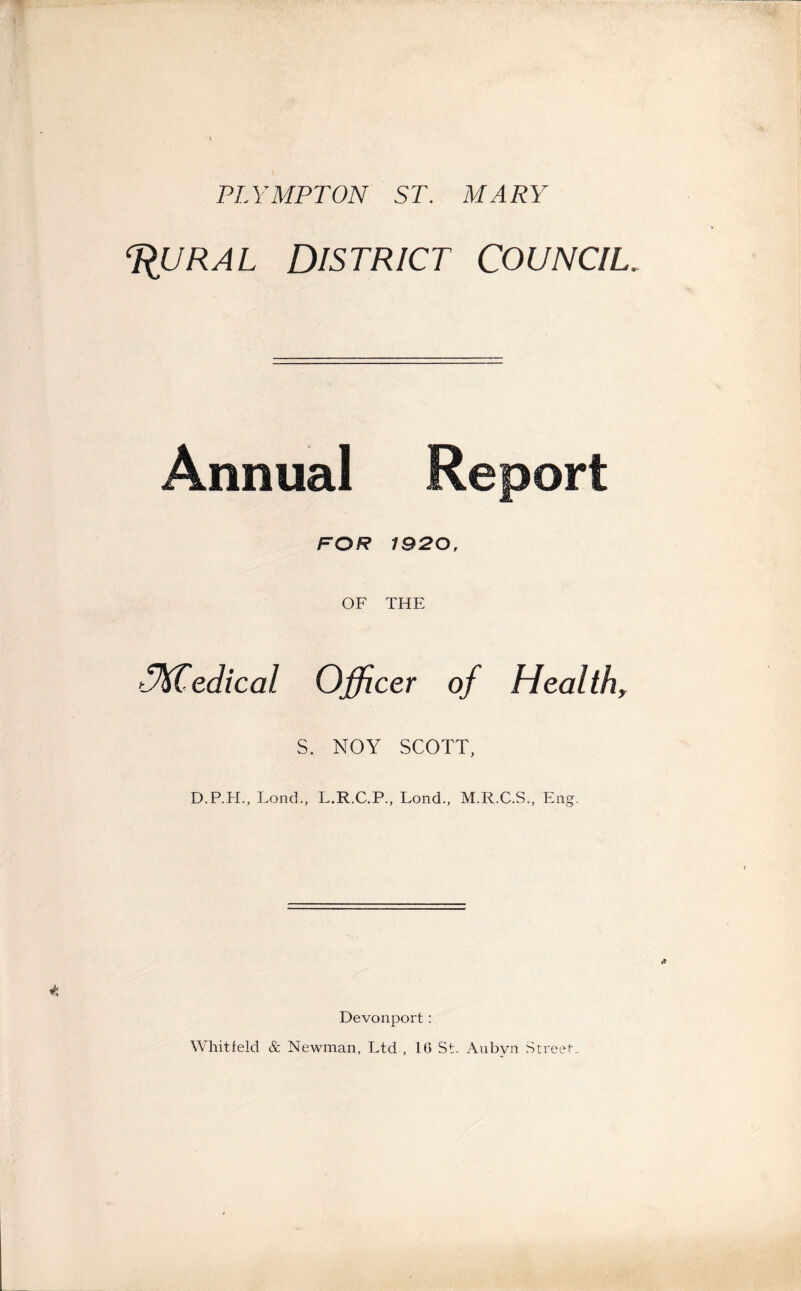 PLYMPTON ST. MARY ^ural District council, Annual Report FOR 1920, OF THE uKCedical Officer of Health, S. NOY SCOTT, D.P.H., Lond., L.R.C.P., Lond., M.R.C.S., Eng. Devonport: Whitfeld & Newman, Ltd , 16 St. Aubvn Street..