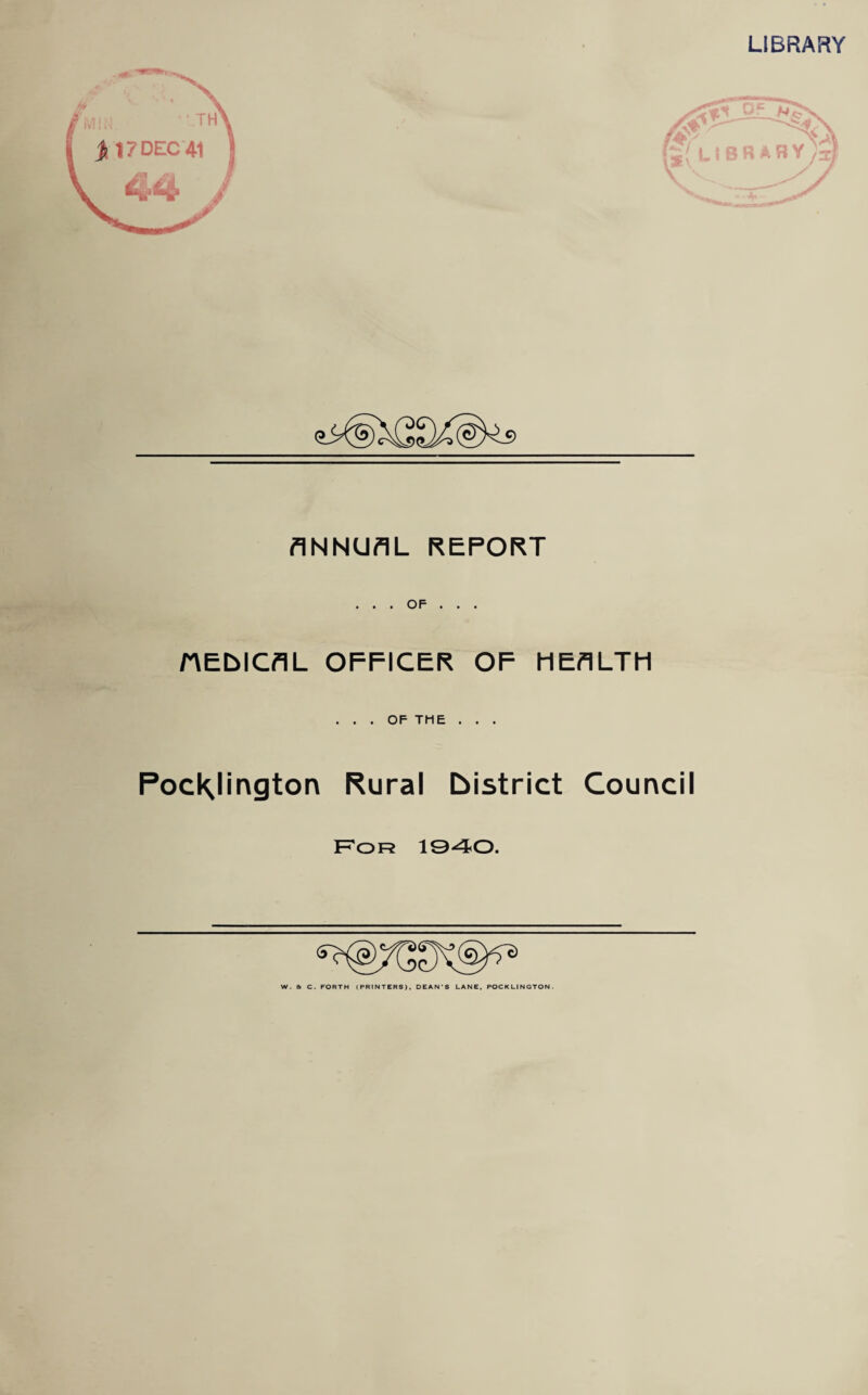 LIBRARY ANNUAL REPORT . . . OF . . . HELICAL OFFICER OF HEALTH ... OF THE . . . PocKlington Rural bistrict Council For 1940. W. at C. FORTH (PRINTERS), DEAN’S LANE. POCKLINGTON.