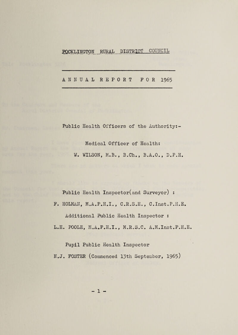 PaCKLINGTON RURAL DISTRICT COUNCIL ANNUAL REPORT FOR 1965 Public Health Officers of the Authority:- Medical Officer of Health: W. WILSON, M.B., B.Ch., B.A.O., D.P.H. Public Health Inspector(and Surveyor) : F. HOLMAN, M.A.P.H.I., C.R.S.H., C.Inst.P.Ii.E. Additional Public Health Inspector : L.H. POOLE, M.A.P.H.I., M.R.S.C. A.M.Inst.P.H.E. Pupil Public Health Inspector N.J. FOSTER (Commenced 13th September, 1965)