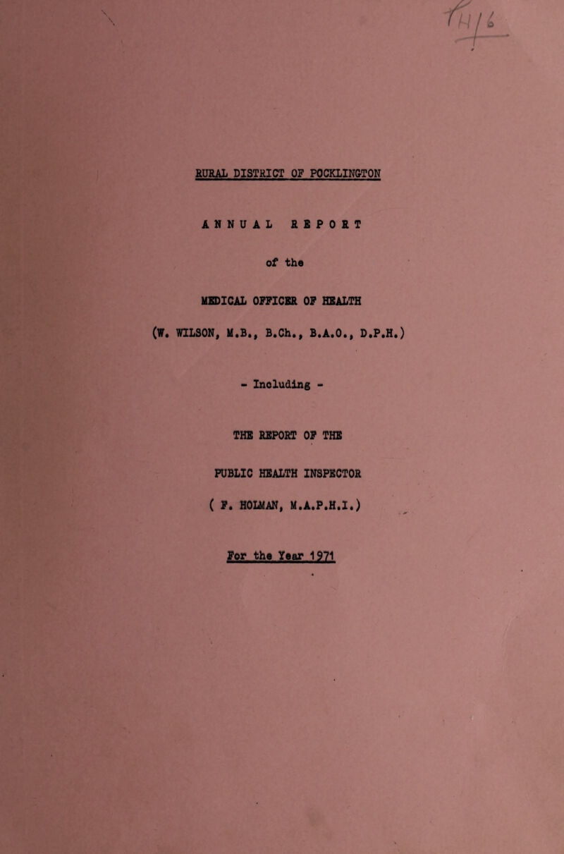RURAL DISTRICT OF POCKLINCTON ANNUAL REPORT of the MEDICAL OFFICER OF HEALTH (W. WILSON, M.B., B.Ch., B.A.O., D.P.H.) - Including - THE REPORT OF THE PUBLIC HEALTH INSPECTOR ( F. HOLMAN, M.A.P.H.I.) For the Year 1971