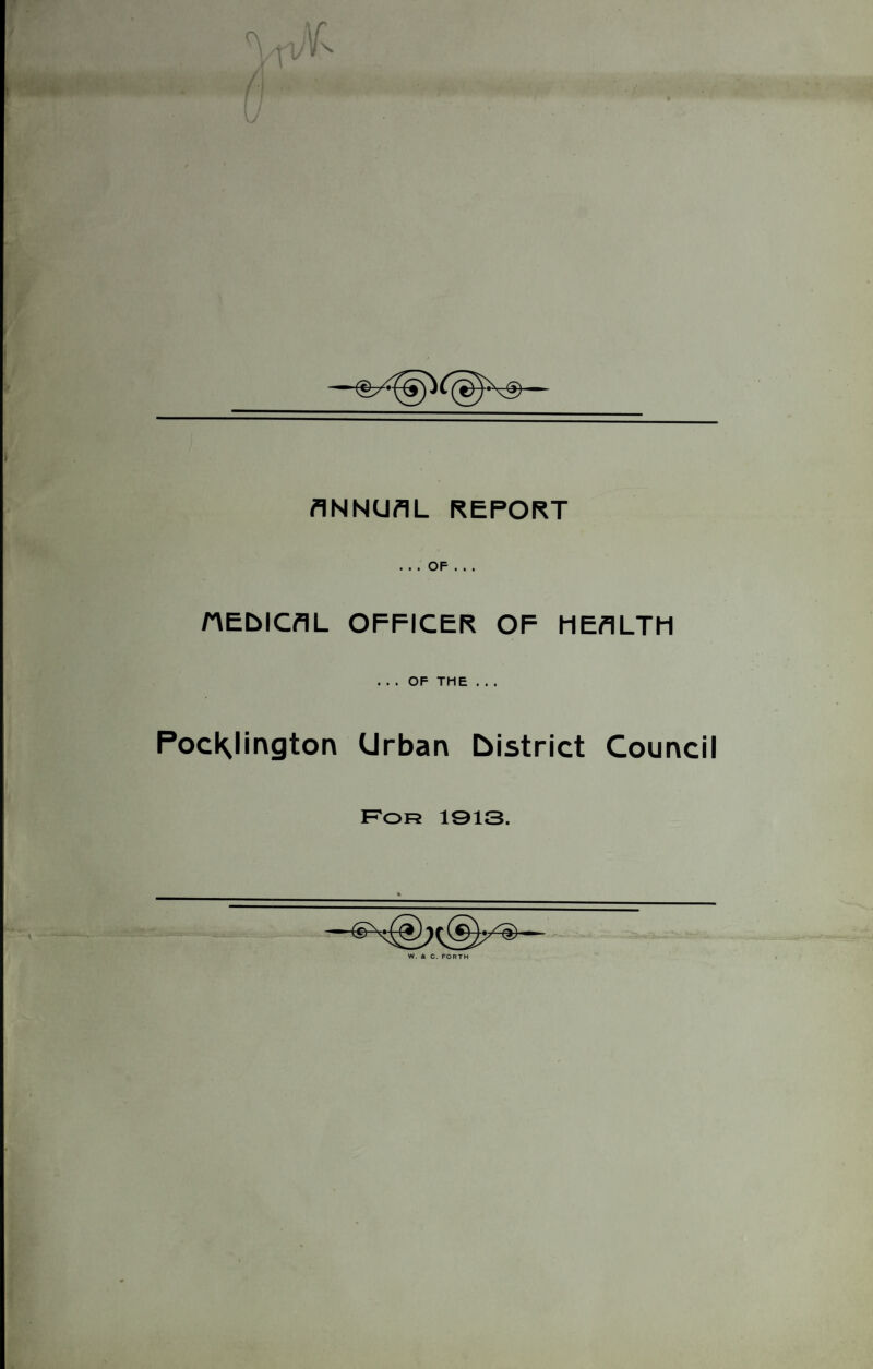 ANNUAL REPORT ... OF . . . HEblCAL OFFICER OF HEALTH ... OF THE . . . PocKJington Urban district Council For 1913. W. A C. FORTH