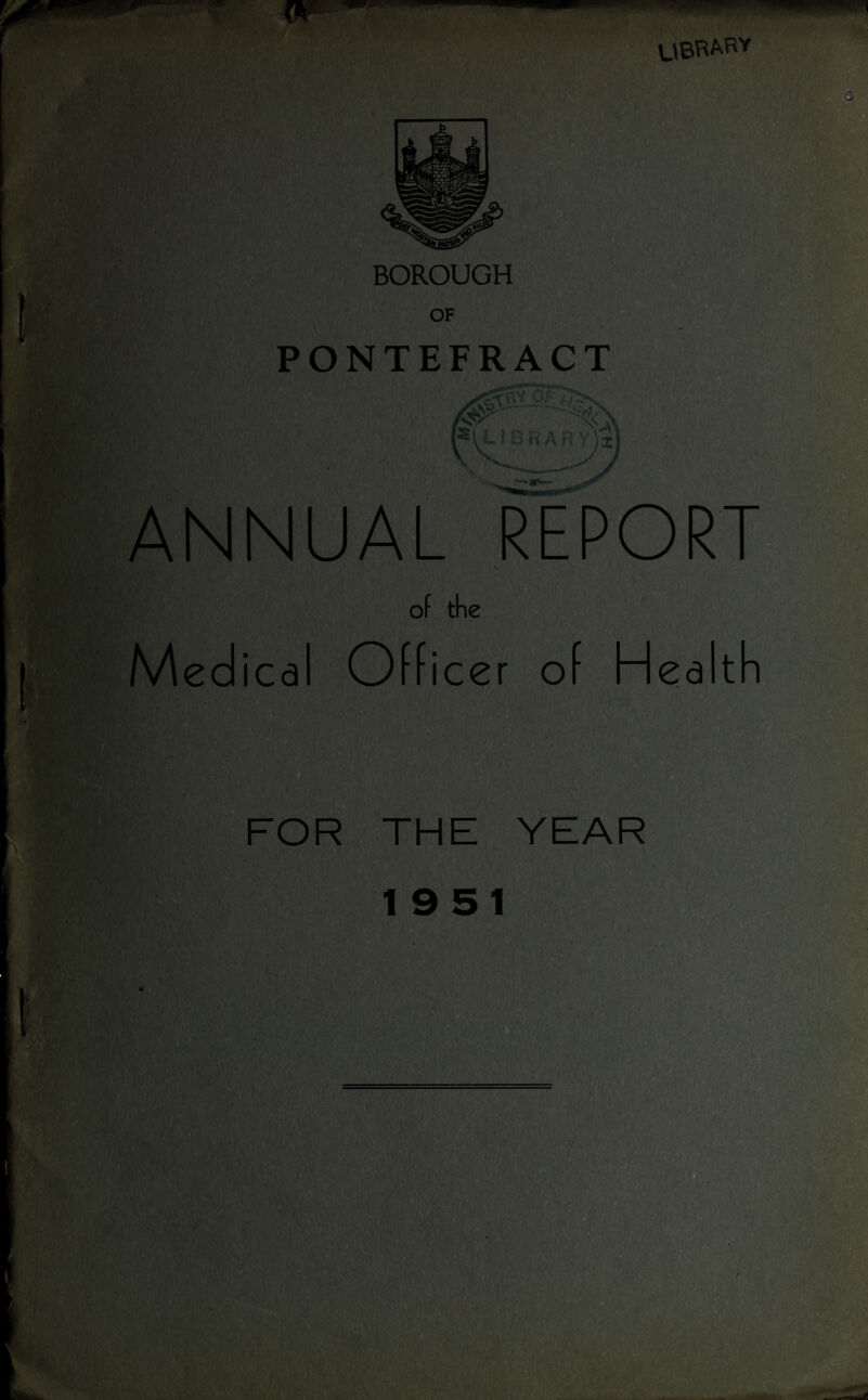 UBRARY BOROUGH OF PONTEFRACT ANNUAL REPORT of the Medical Officer of Health FOR THE YEAR 1951