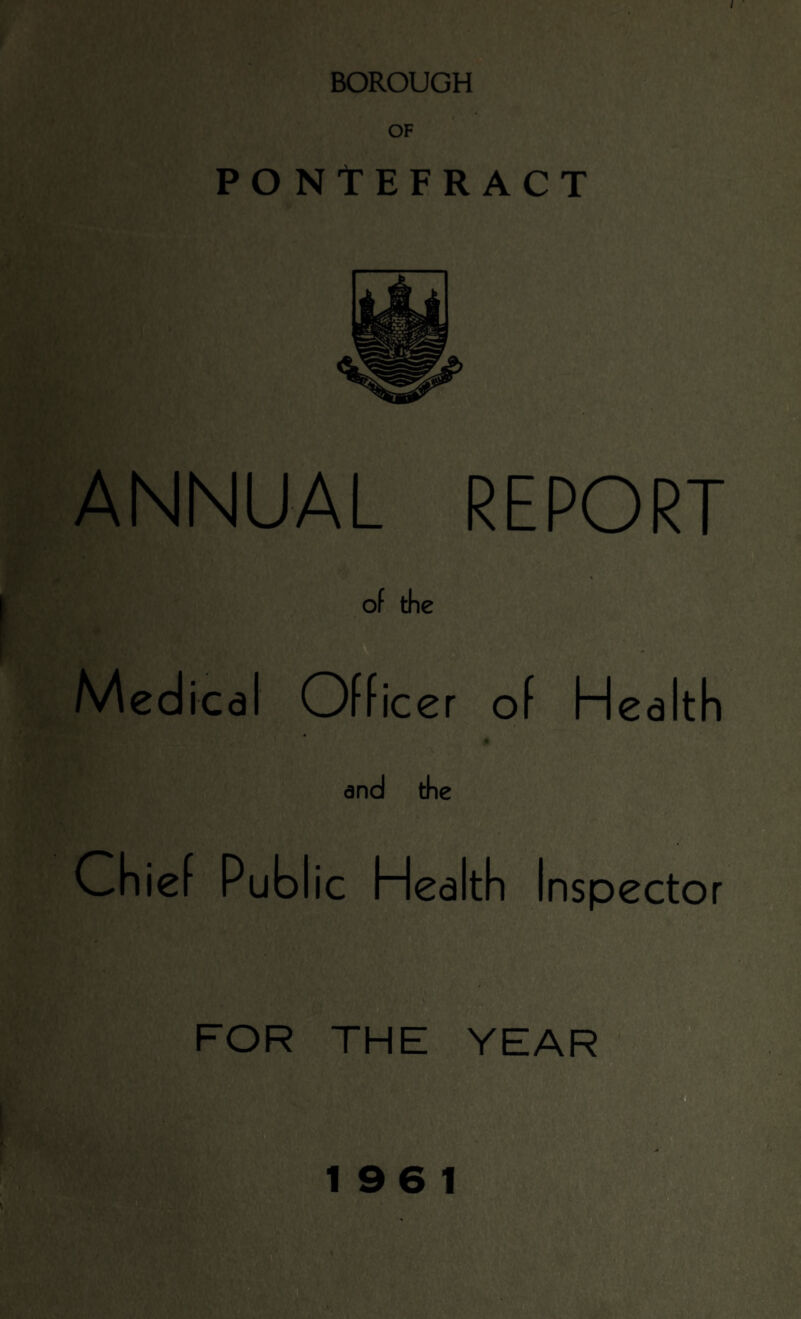 BOROUGH OF PONtEFRACT ANNUAL REPORT of the Medi ICd Offi icer of Hea ith and the Ch ie f PubI ic Health Inspector ^0- wm FOR THE YEAR