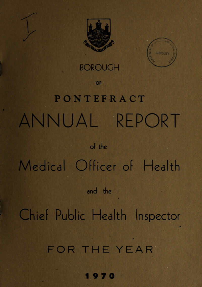 BOROUGH OF PONTEFRACT ■'j gut* -r, j * ''A® ANNUAL REPORT Medi of the cer of Hea ith and the ief Publ ic Health Inspector