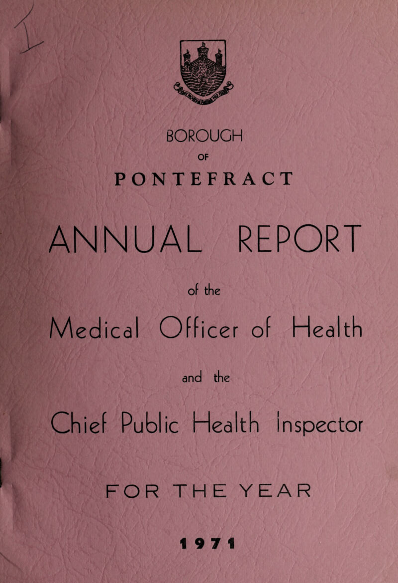 BOROUGH OF PONTEFRACT ANNUAL REPORT of the Medical Officer of Health and the Chief Public Health Inspector FOR THE YEAR