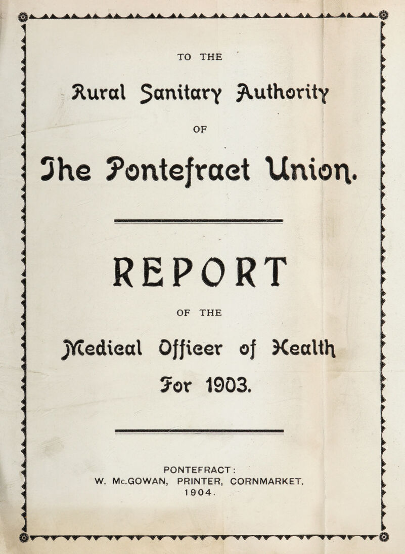 it TO THE Jlurctl $anitorY Authority OF She ontefraet Union- REPORT OF THE jYCedieal Qffieet of Xealth for 1903. PONTEFRACT: W, Mc.GOWAN, PRINTER, CORNMARKET.