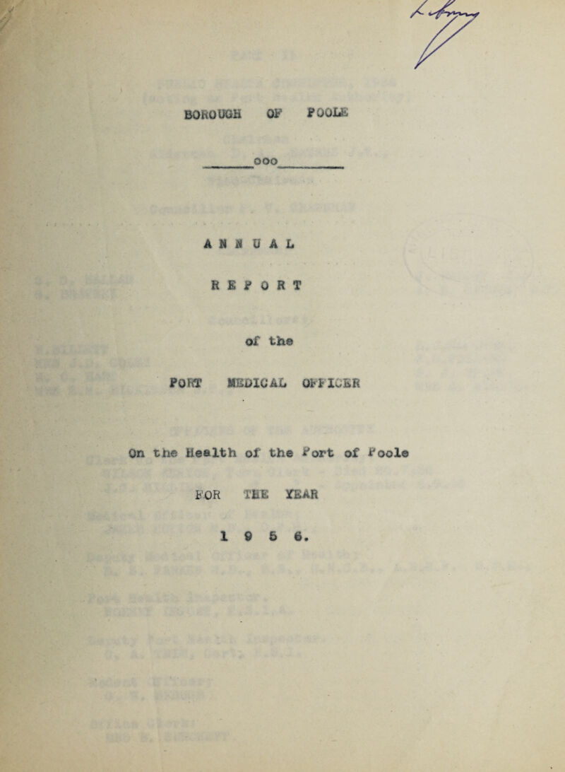 BO ft 0 UGH OF POOLE ooo AMU 0 A It t ,, b * • * e - x REPORT of the port meoigal officer On the Health of the Fort of Poole FOR THE ¥EAR 10 5 6