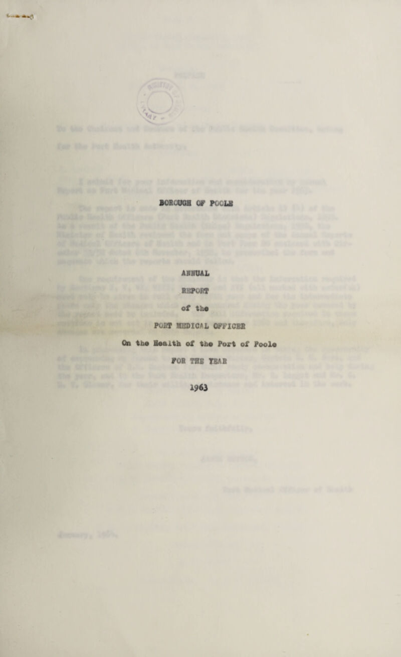 10BGUGH OF FOCUS ANNUAL .REPORT of the FOW MEDICAL OFFICES On the Health of the Port of Poole FOR THE TEAR 1963