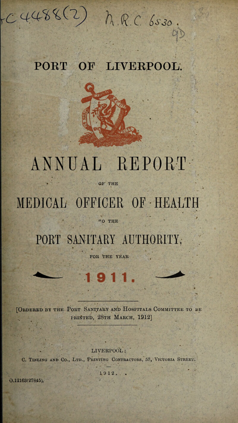 'C Cjft PORT OP LIVERPOOL. ANNUAL REPORT OP' THE MEDICAL OFFICER OF-HEALTH •Q THE PORT SANITARY AUTHORITY,- if FOR THE YEAR 19 11. [Ordered by the Port Sanitary and Hospitals Committee to be printed, 28th March, 1912] * LIVERPOOL: C. Tinlinu and Co., Ltd., Printing Contractors, 53, Victoria Street. 1.9 1 2 . . . 0.12163(27845).