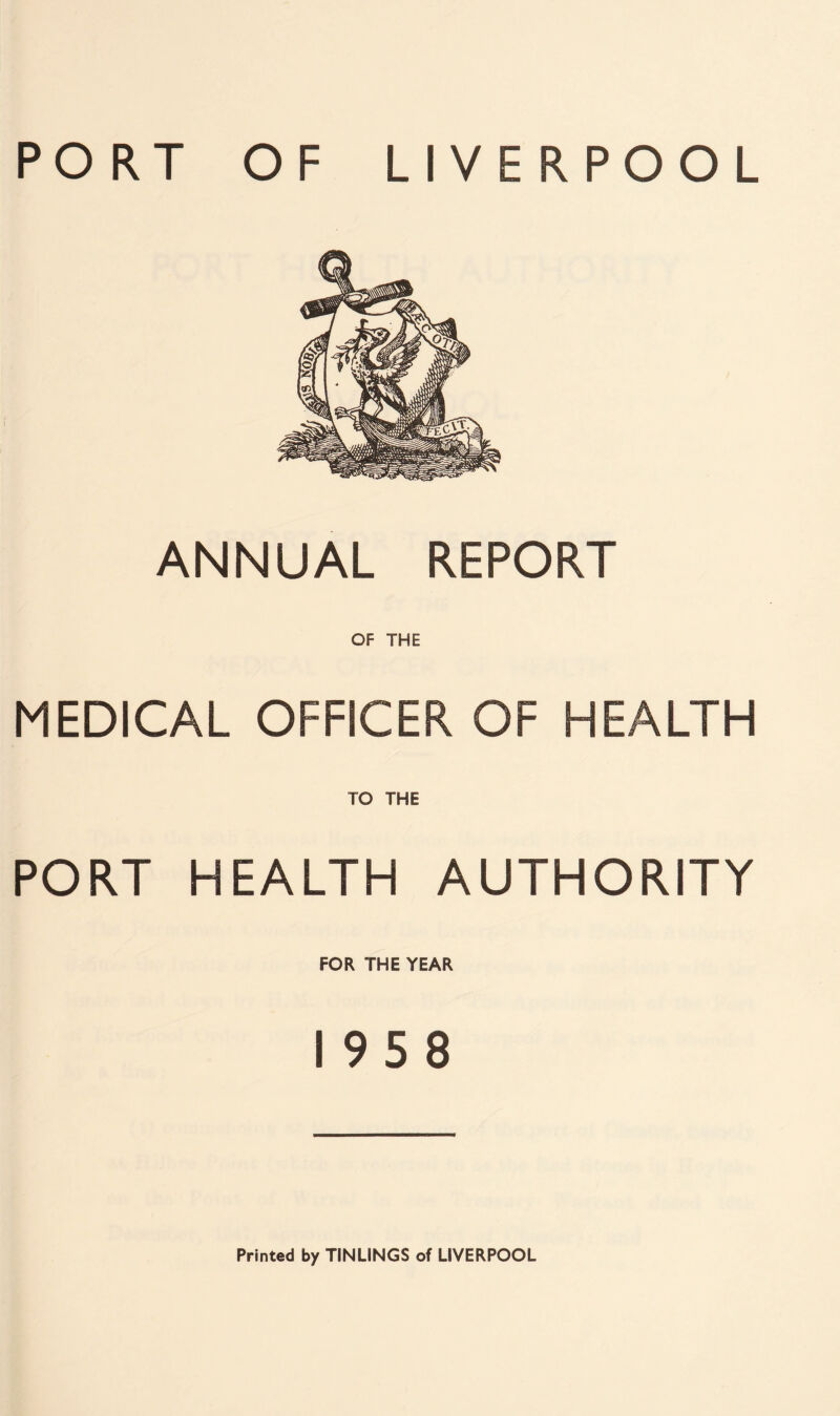 ANNUAL REPORT OF THE MEDICAL OFFICER OF HEALTH TO THE PORT HEALTH AUTHORITY FOR THE YEAR 1958 Printed by TINLINGS of LIVERPOOL