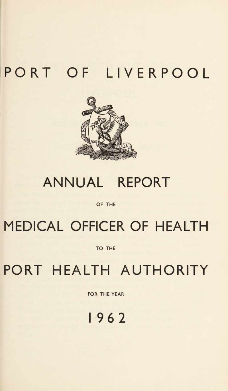 PORT OF LIVERPOOL ANNUAL REPORT OF THE MEDICAL OFFICER OF HEALTH TO THE PORT HEALTH AUTHORITY FOR THE YEAR