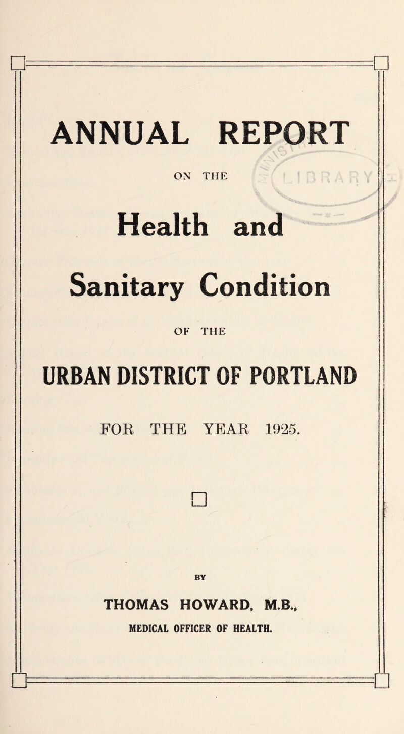 □ □ ANNUAL REPORT ON THE Health and Sanitary Condition OF THE URBAN DISTRICT OF PORTLAND FOR THE YEAR 1925. THOMAS HOWARD, M.B., MEDICAL OFFICER OF HEALTH.