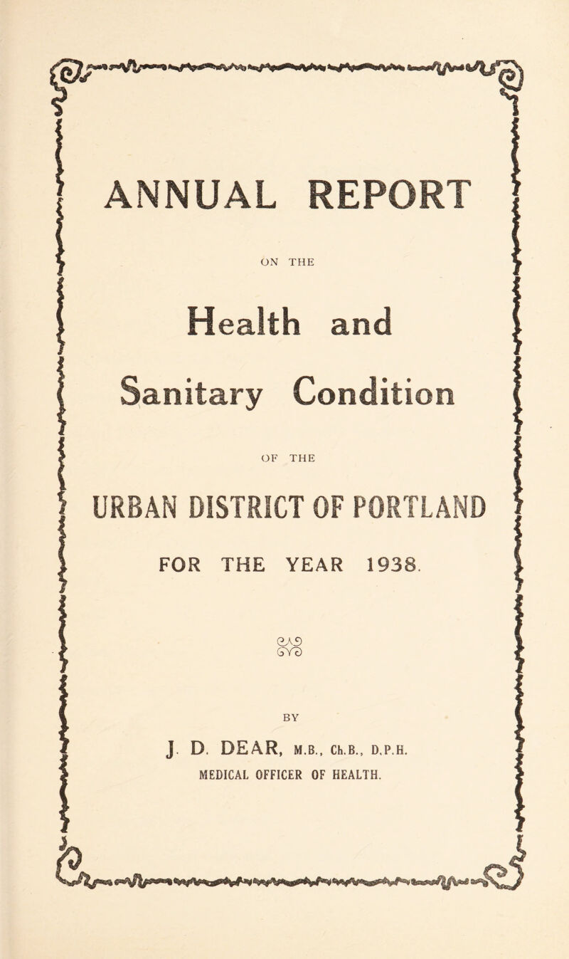 ANNUAL REPORT ON THE Health and Sanitary Condition OF THE URBAN DISTRICT OF PORTLAND FOR THE YEAR 1938 eA3 GYc) BY J D. DEAR, M.B., Ch.B., D.P.H. MEDICAL OFFICER OF HEALTH.