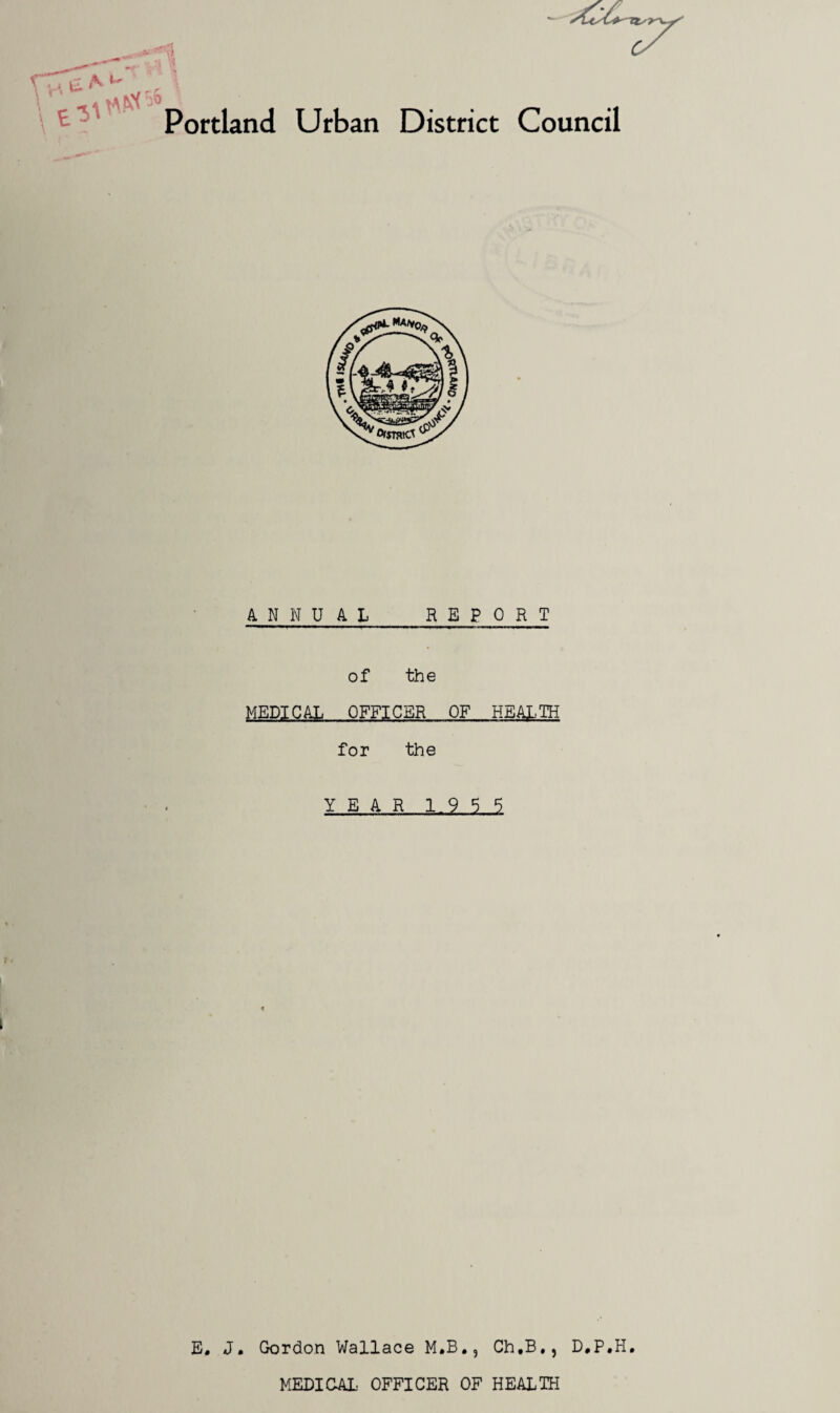 Portland Urban District Council ANNUAL REPORT of the MEDICAL OFFICER OF HEALTH for the YEAR 1955 E. J. Gordon Wallace M.B,, Ch.B., D,P.H. MEDICAL- OFFICER OF HEALTH