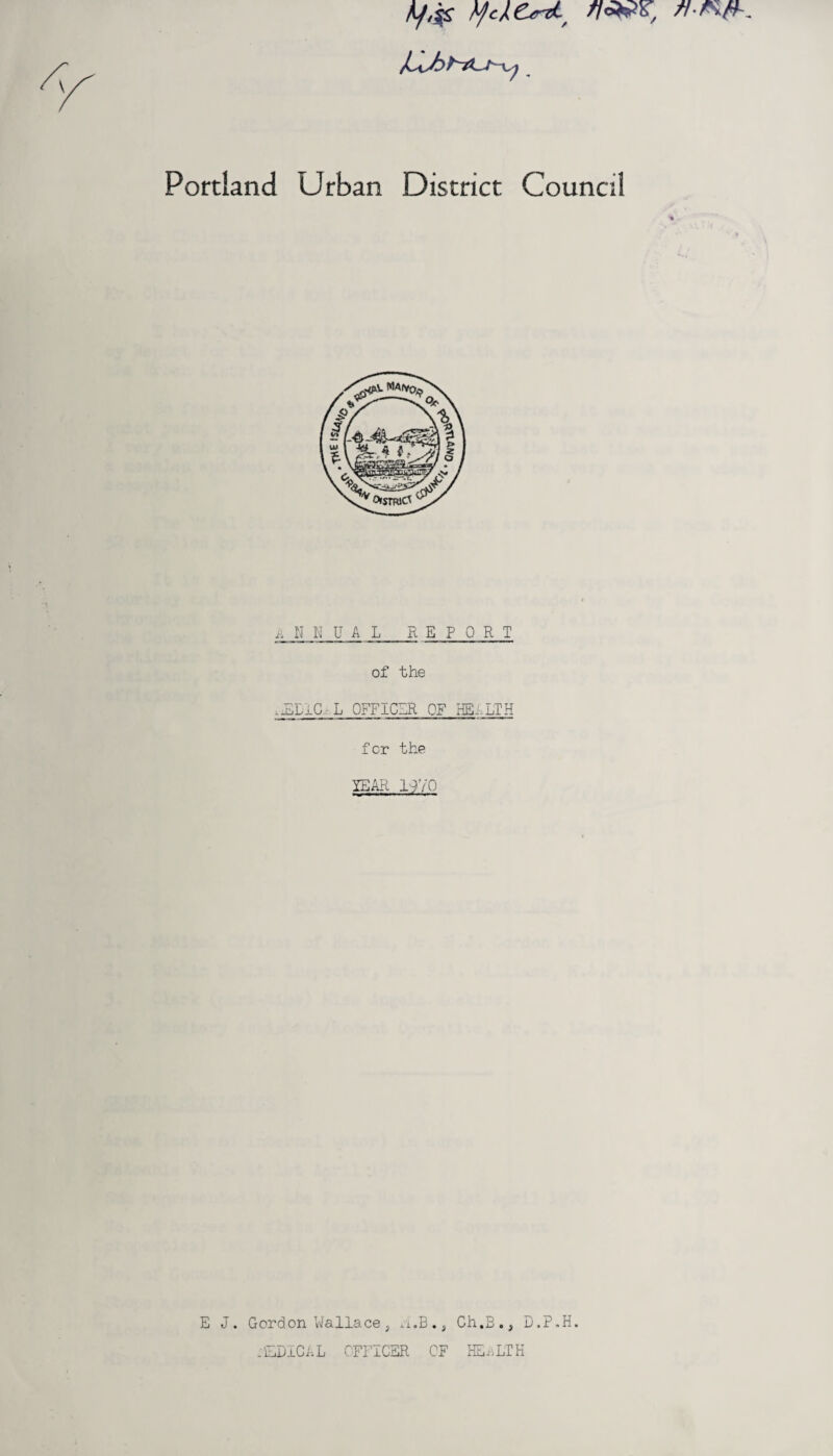 Kf,# tyct&rzl, Portland Urban District Council ANNUAL_R E P 0 R T of the ,-EDiC- L OFFICER OF HEALTH for the YEAR 1970 E J. Gordon Wallace 3 *i.B.s Ch.B., D.P.H. .'iEDICAL OFFICER CF HEALTH