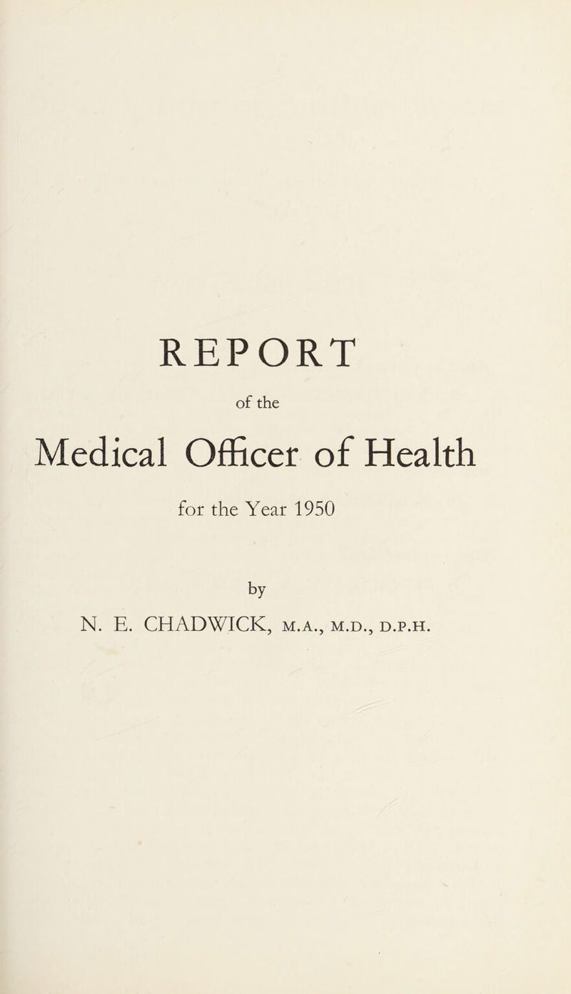 REPORT of the Medical Officer of Health for the Year 1950 by N. E. CHADWICK, m.a., m.d., d.p.h.