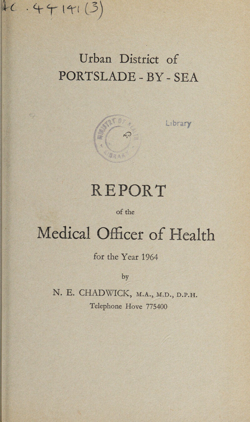 Urban District of PORTSLADE - BY - SEA REPORT of the Medical Officer of Health for the Year 1964 by N. E. CHADWICK, m.a., m,d., d.p.h. Telephone Hove 775400