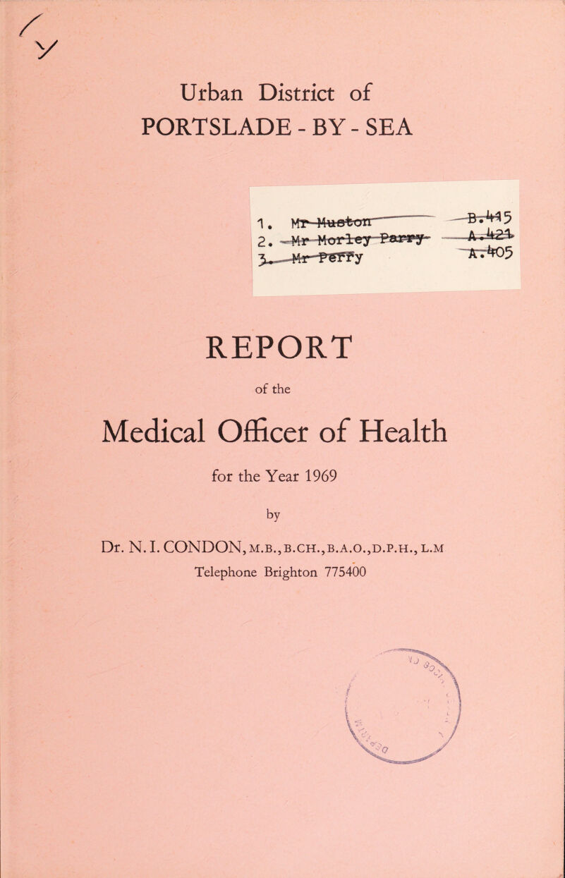 y Urban District of PORTSLADE - BY - SEA 1. Wr-Httfffcon. J^-Hr-PeFPy -o c rr.f’i y A ~1t7tf05 REPORT of the Medical Officer of Health for the Year 1969 by Dr. N.I. CONDON,m.b.,b.ch.,b.a.o.,d.p.h., l.m Telephone Brighton 775400