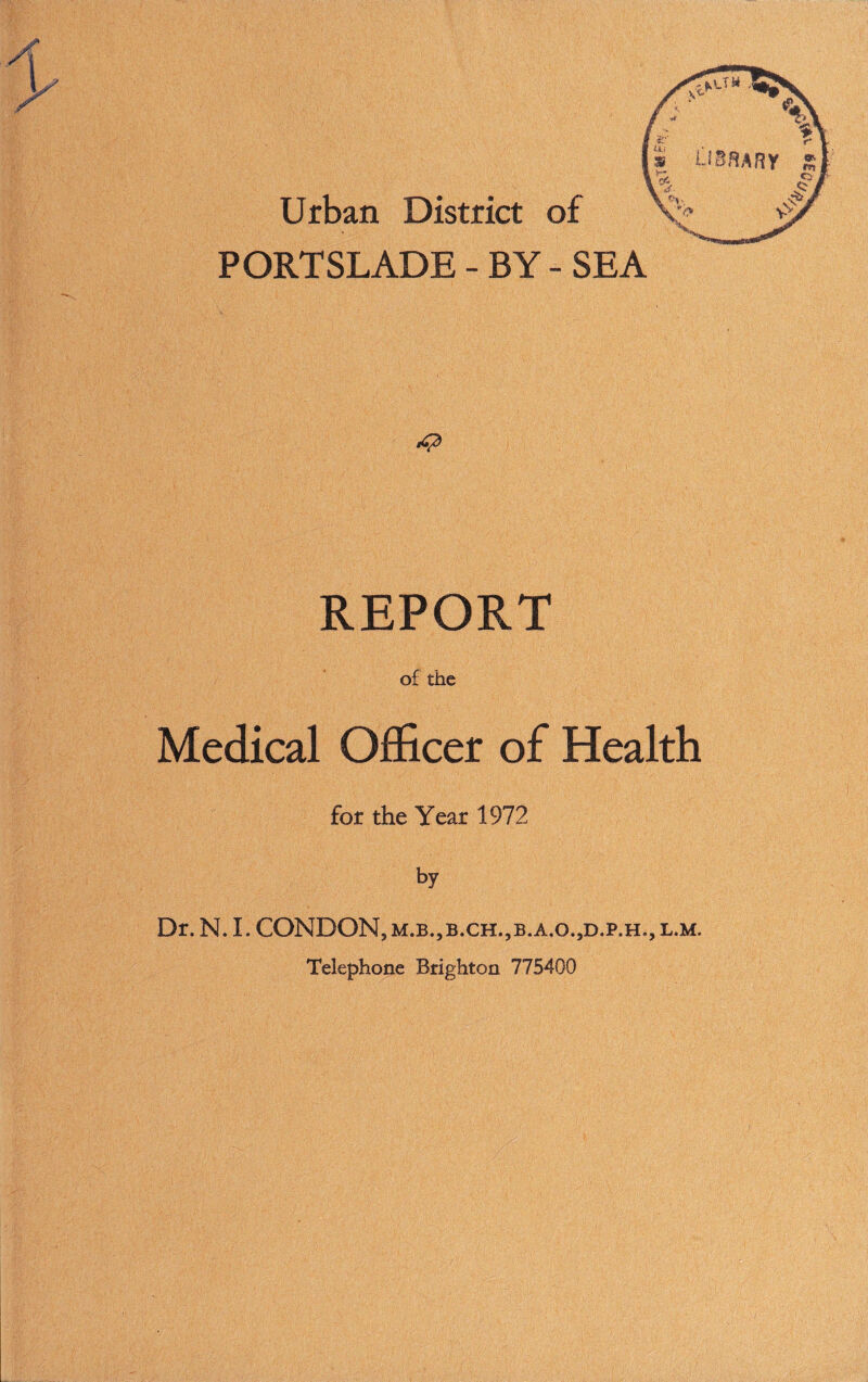 PORTSLADE - BY - SEA & REPORT of the Medical Officer of Health for the Year 1972 hy Dr. N. I. CONDON, m.b.5b.ch.,b.a.o.,d.p.h., l.m. Telephone Brighton 775400 *039