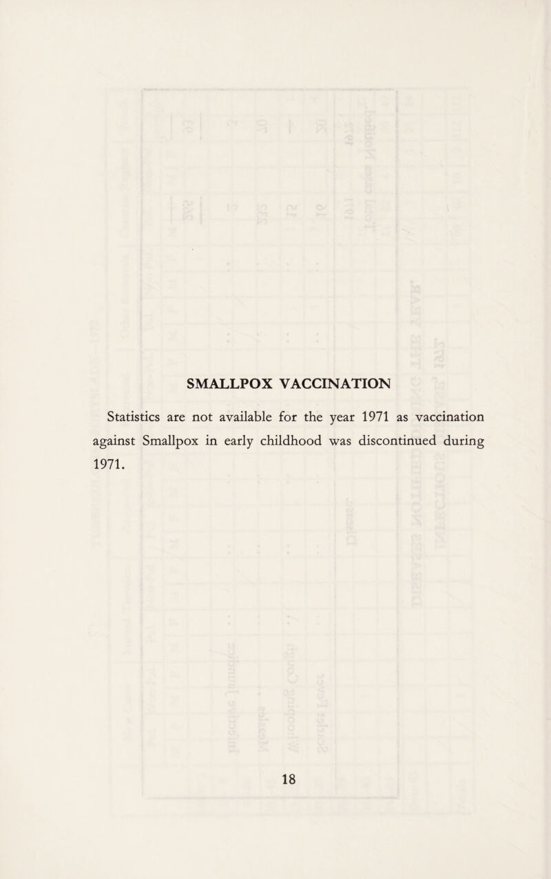 SMALLPOX VACCINATION Statistics are not available for the year 1971 as vaccination against Smallpox in early childhood was discontinued during 1971.