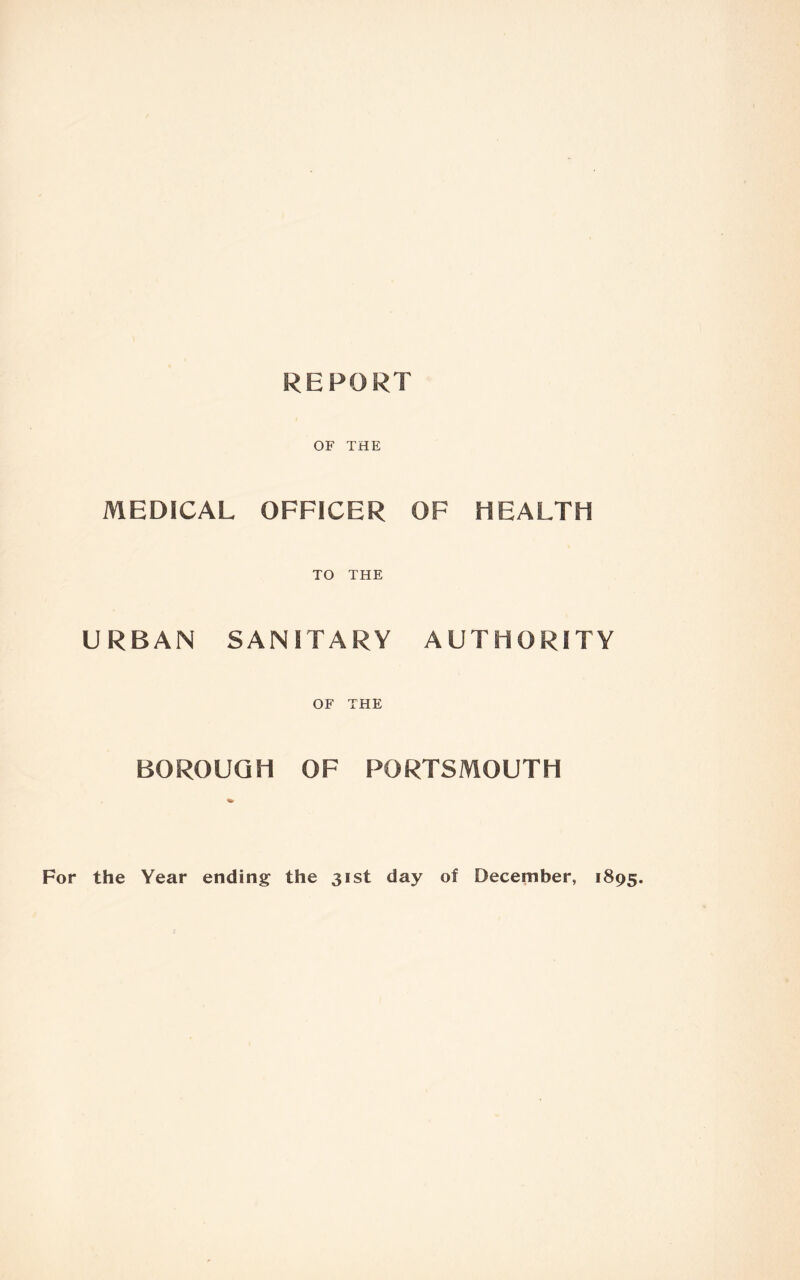 REPORT OF THE MEDICAL OFFICER OF HEALTH TO THE URBAN SANITARY AUTHORITY OF THE BOROUGH OF PORTSMOUTH For the Year ending the 31st day of December, 1895.