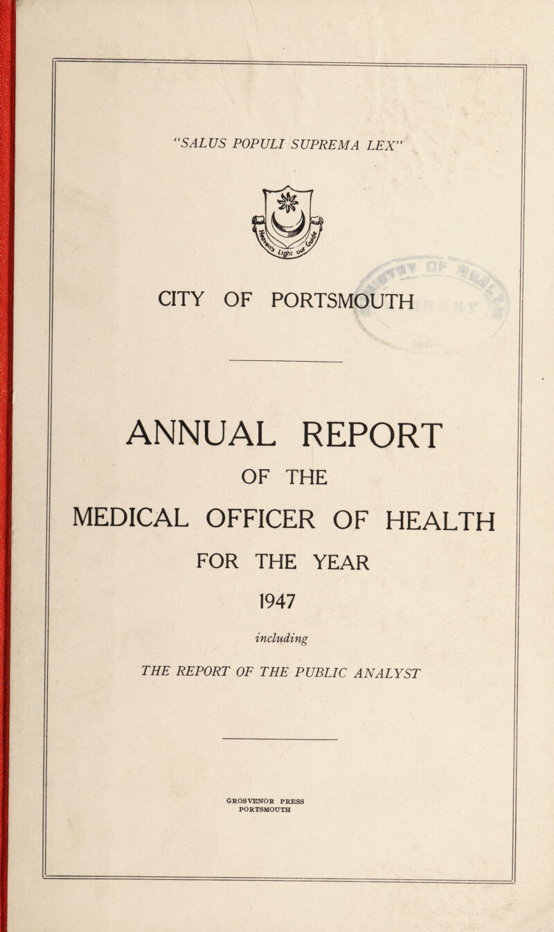 “SALUS POPULI SUPREMA LEX” CITY OF PORTSMOUTH ANNUAL REPORT OF THE MEDICAL OFFICER OF HEALTH FOR THE YEAR 1947 including THE REPORT OF THE PUBLIC ANALYST GROSVENOR PRESS PORTSMOUTH