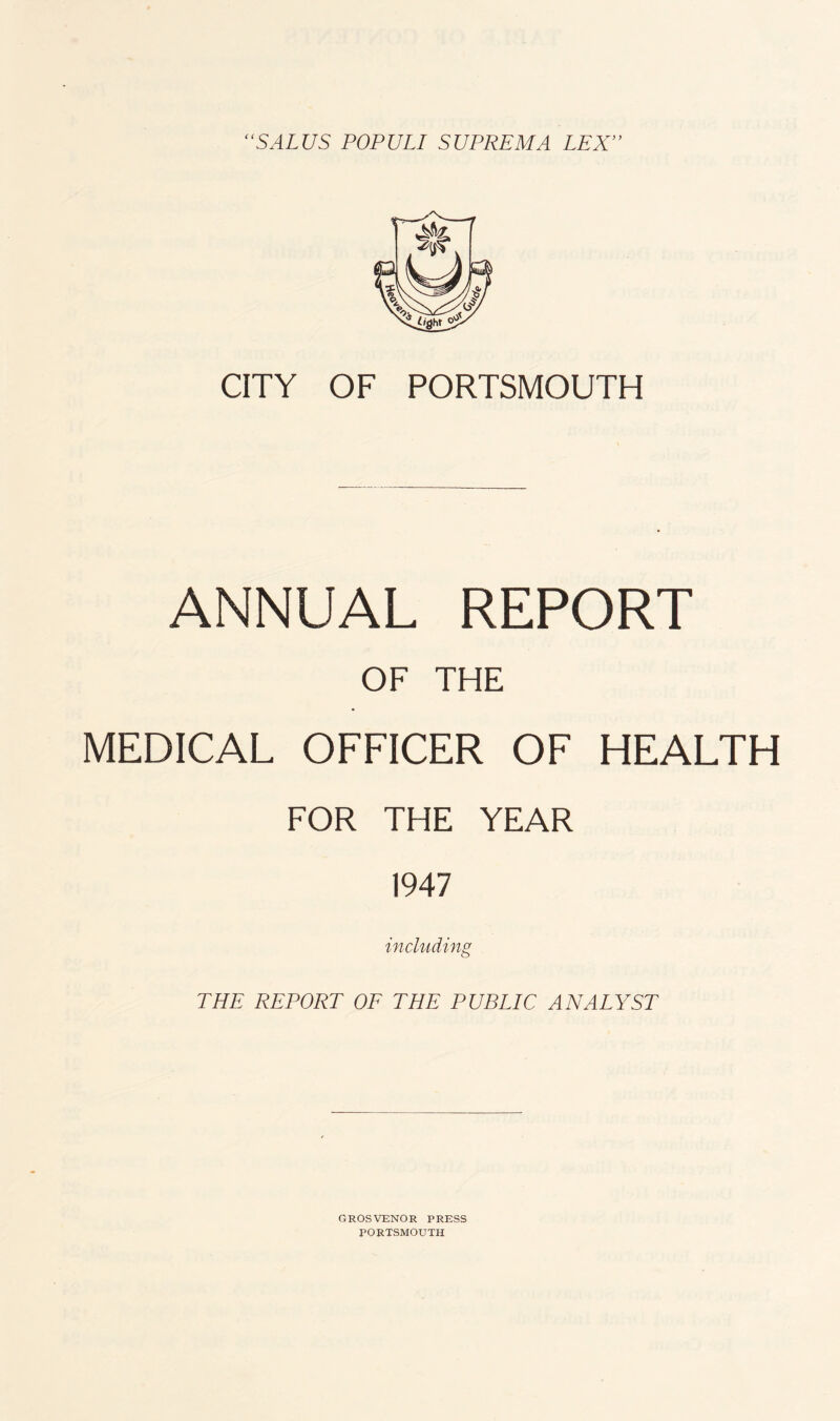 CITY OF PORTSMOUTH ANNUAL REPORT OF THE MEDICAL OFFICER OF HEALTH FOR THE YEAR 1947 including THE REPORT OF THE PUBLIC ANALYST GROSVENOR PRESS PORTSMOUTH