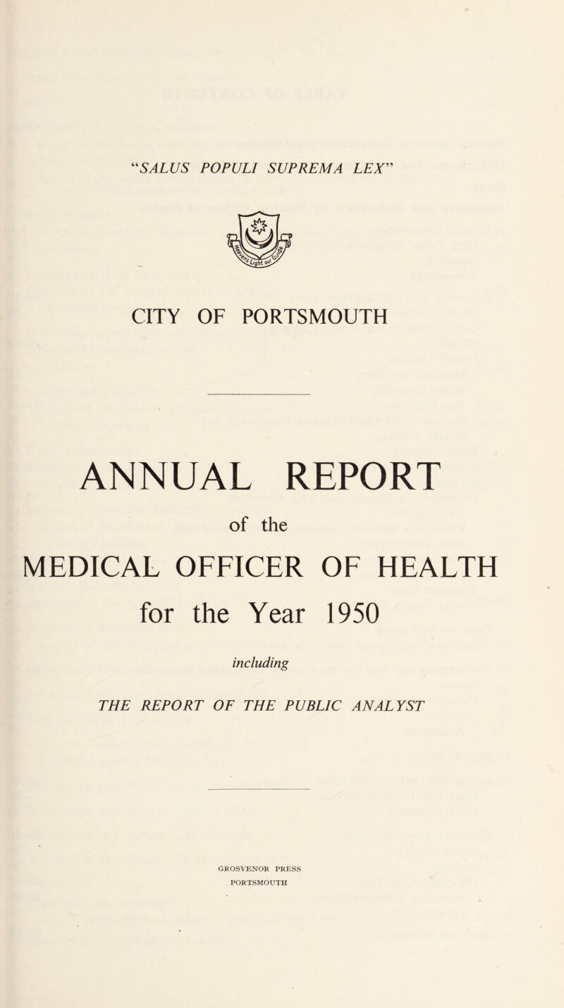 “SALUS POPULI SUPREMA LEX” CITY OF PORTSMOUTH ANNUAL REPORT of the MEDICAL OFFICER OF HEALTH for the Year 1950 including THE REPORT OF THE PUBLIC ANALYST GROSVENOR PRESS
