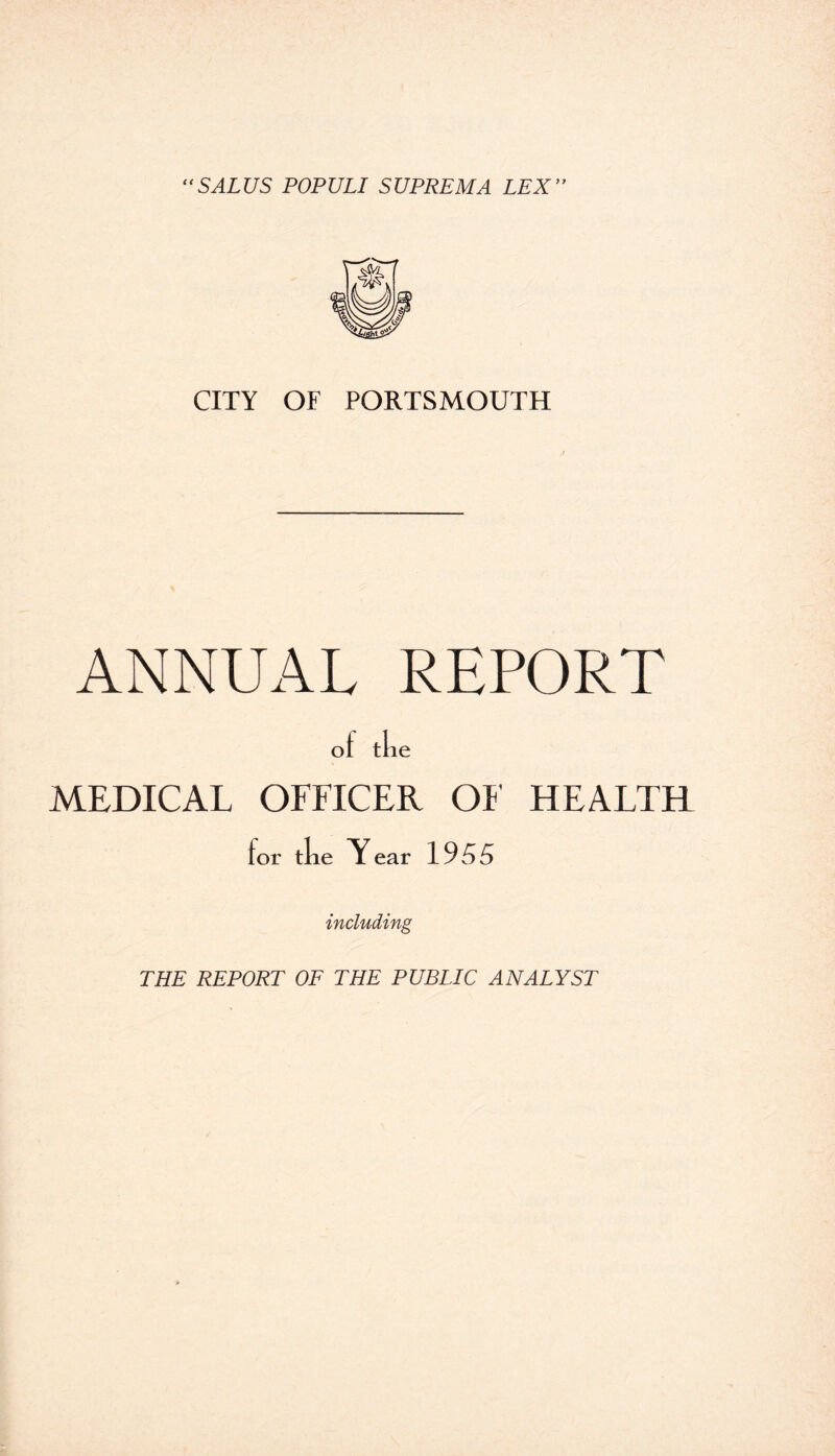 “SALUS POPULI SUPREMA LEX” CITY OF PORTSMOUTH ANNUAL REPORT ot the MEDICAL OFFICER OF HEALTH tor the Y ear 1955 including THE REPORT OF THE PUBLIC ANALYST