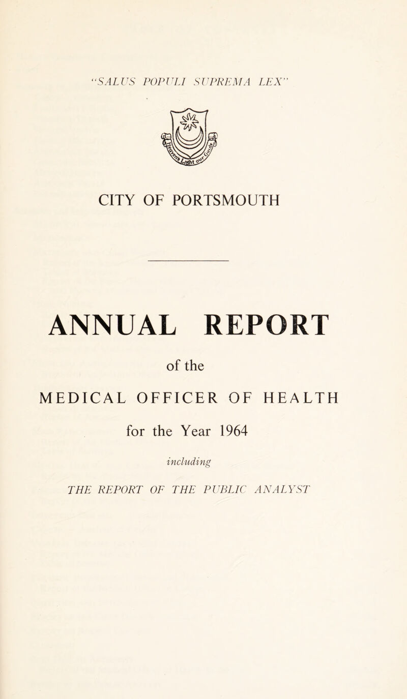 SALUS POPl'Ll SUPREMA LEX” CITY OF PORTSMOUTH ANNUAL REPORT of the MEDICAL OFFICER OF HEALTH for the Year 1964 including