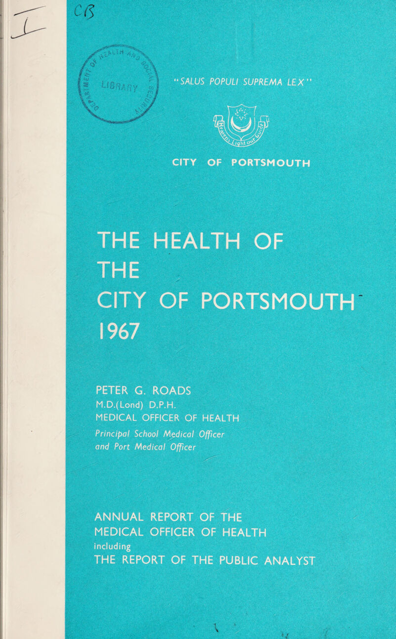 M.’’ 7 SALUS POPUU SU Ife.:...,.'mm M CITY OF PORTSMOUTH M.D.(Lond) D.P.H. MEDICAL OFFICER OF HEALTH Principal School Medicai Officer and Port Medical Officer §H® ANNUAL REPORT OF THE MEDICAL OFFICER OF HEALTH including THE REPORT OF THE PUBLIC ANALYST