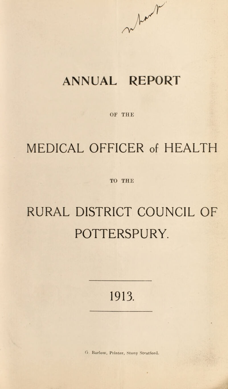 ANNUAL REPORT OF THE MEDICAL OFFICER of HEALTH TO THE RURAL DISTRICT COUNCIL OF POTTERSPURY. 1913. O Harlow, Printer, Stony Stratford.