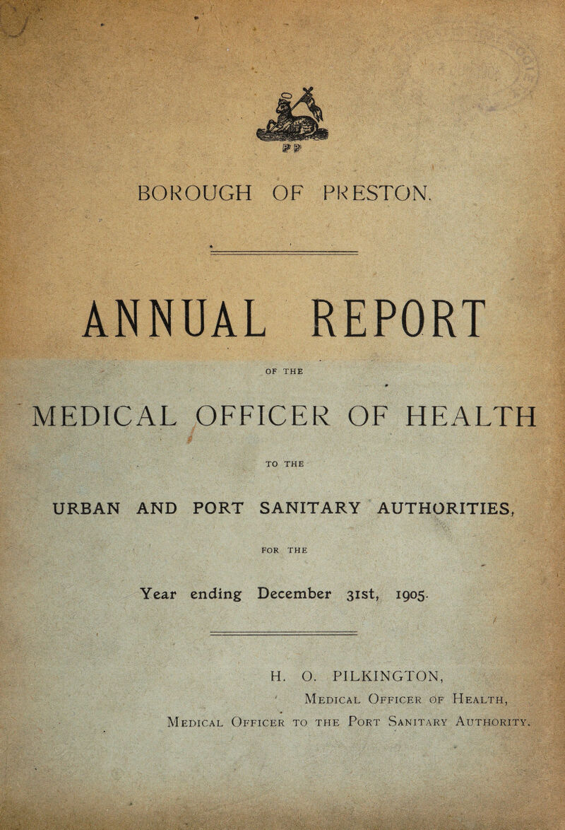 ANNUAL REPORT OF THE MEDICAL OFFICER OF HEALTH TO THE URBAN AND PORT SANITARY AUTHORITIES, FOR THE Year ending December 31st, 1905. H. O. PILKINGTON, Medical Officer of Health, 0 J Medical Officer to the Port Sanitary Authority.