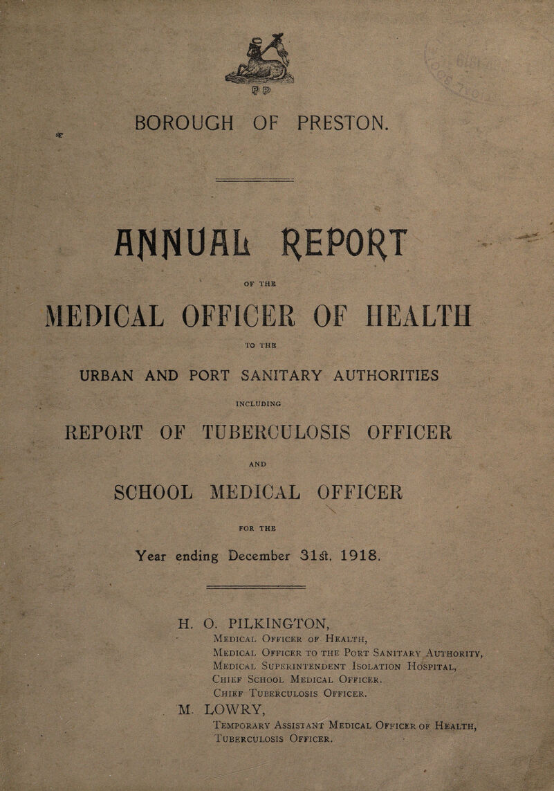 fllWUflli REPORT OF THE MEDICAL OFFICER OF HEALTH TO THE URBAN AND PORT SANITARY AUTHORITIES INCLUDING REPORT OF TUBERCULOSIS OFFICER AND SCHOOL MEDICAL OFFICER T /’j '  ‘ . \ * / .•'' J  ' ' •> ; ' ' T > • i , . •. 'A '' , , •' >' ; •' * \ : • ’ . ' , / A' /- v ' ' V FOR THE Year ending December Slit, 1918. H. O. PILK1NGTON, Medical Officer of Health, Medical Officer to the Port Sanitary Authority, Medical Superintendent Isolation Hospital, Chief School Medical Officer. Chief Tuberculosis Officer. M. LOWRY, Temporary Assistant Medical Officer of Health, Tuberculosis Officer.