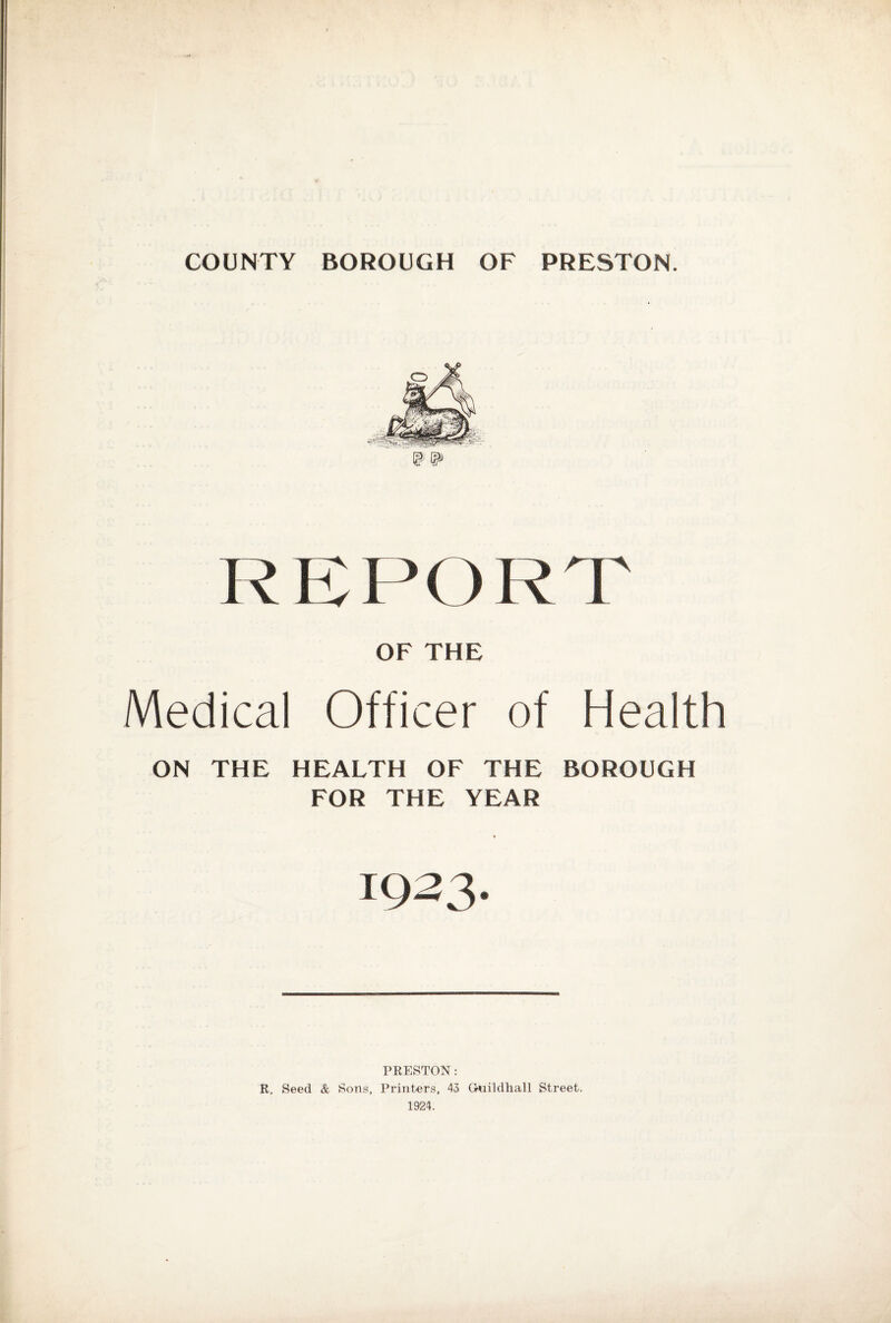 COUNTY BOROUGH OF PRESTON. OF THE Medical Officer of Health ON THE HEALTH OF THE BOROUGH FOR THE YEAR 1933. PRESTON: R. Seed & Sons, Printers, 43 Gkiildhall Street. 1924.