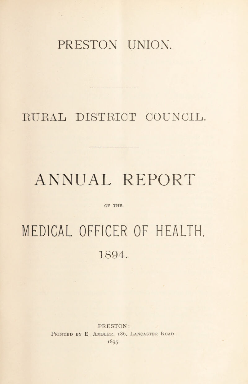 PRESTON UNION. RURAL DISTRICT COUNCIL. ANNUAL REPORT OF THE MEDICAL OFFICER OF HEALTH. 1894. PRESTON; Printed by E Ambler, i86, Lancaster Road.