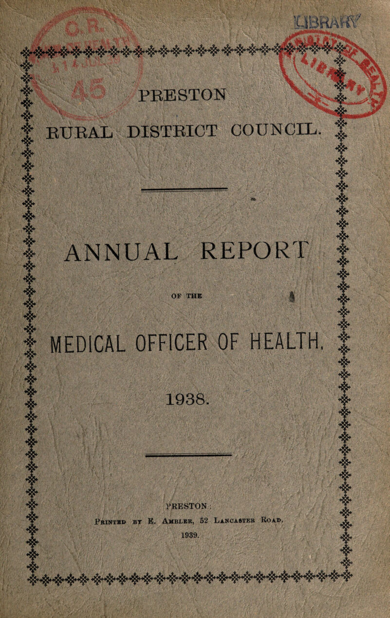 4 4 4 4 4 4 *#* 4 4 4 4 4 4* 4 4 •I* 4* 4 4 4 4 4 4 4* 4 4 4* 4 4 4 4 i'? . \ PEBSTON 4'- t EUEAL DISTEIGT COUNCIL. ^ 4* 4* 4 4 ANNUAL REPORT ± OF THE MEDICAL OFFICER OF 1938. PRESTON; Printed bt E. Ambler, 62 Lancaster Road. 1939. 4* 4 4 4* 4* 4 4* 4* 4* 4* 4* 4* 4* 4* 4* 4* 4* 4* 4* 4* 4* 4 4