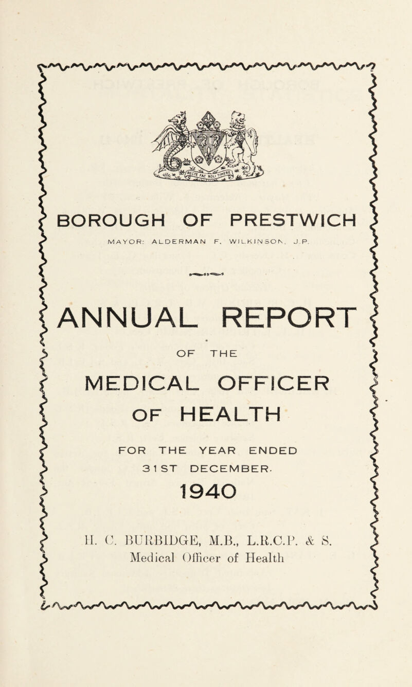 BOROUGH OF PRESTWICH MAYOR: ALDERMAN F. WJLKJNSON, JR. ANNUAL REPORT OF THE MEDICAL OFFICER OF HEALTH FOR THE YEAR ENDED 31 ST DECEMBER. 1940 II. (I. BURBIDGE, M.B., L.R.C.P. & S. Medical Officer of Health