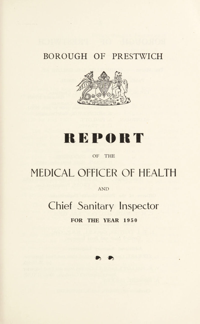 BOROUGH OF PRESTWICH REPORT OF THE MEDICAL OFFICER OF HEALTH AND Chief Sanitary Inspector FOR THE YEAR 1950